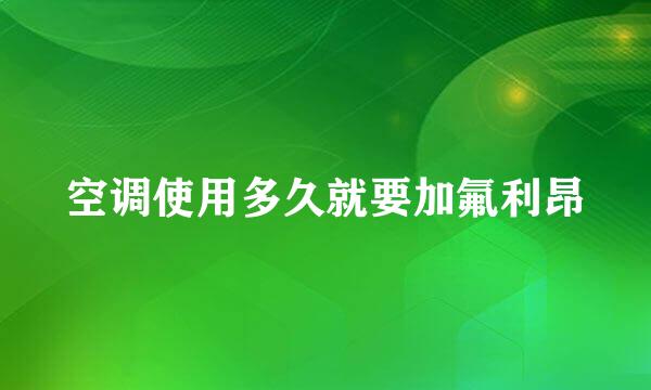 空调使用多久就要加氟利昂