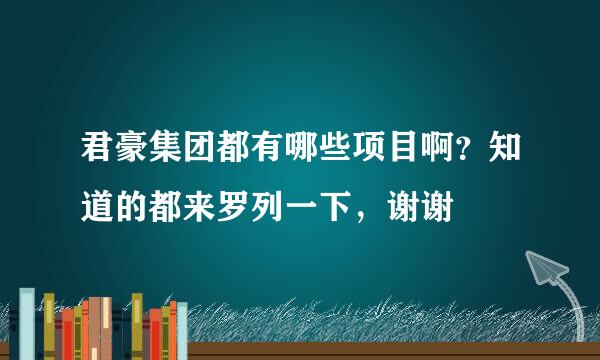 君豪集团都有哪些项目啊？知道的都来罗列一下，谢谢