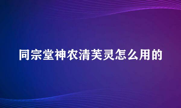 同宗堂神农清芙灵怎么用的