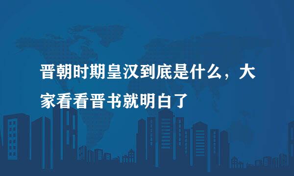 晋朝时期皇汉到底是什么，大家看看晋书就明白了