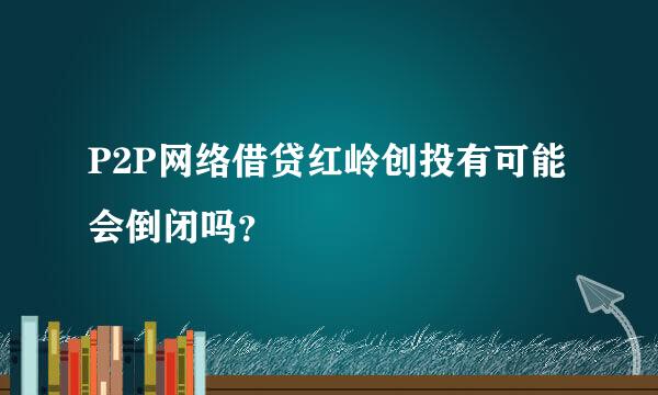 P2P网络借贷红岭创投有可能会倒闭吗？