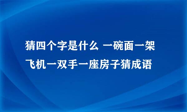 猜四个字是什么 一碗面一架飞机一双手一座房子猜成语