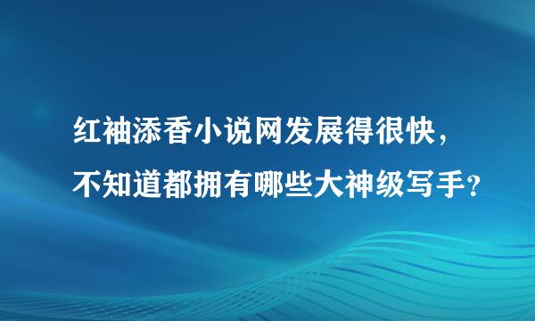 红袖添香小说网发展得很快，不知道都拥有哪些大神级写手？