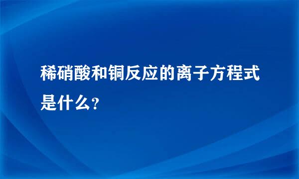 稀硝酸和铜反应的离子方程式是什么？