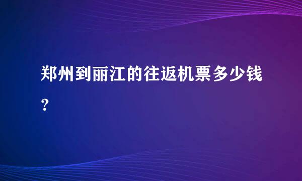 郑州到丽江的往返机票多少钱？