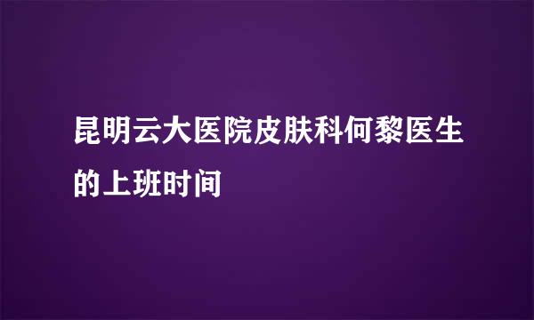 昆明云大医院皮肤科何黎医生的上班时间