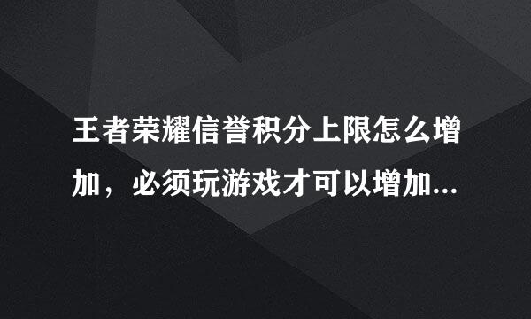 王者荣耀信誉积分上限怎么增加，必须玩游戏才可以增加吗，一段时间不玩游戏上限会增加吗？