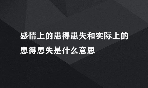 感情上的患得患失和实际上的患得患失是什么意思