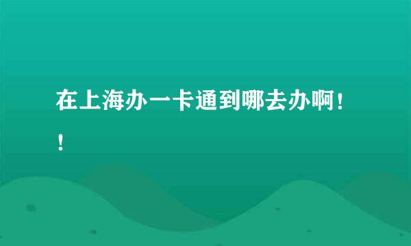 在上海办一卡通到哪去办啊！！