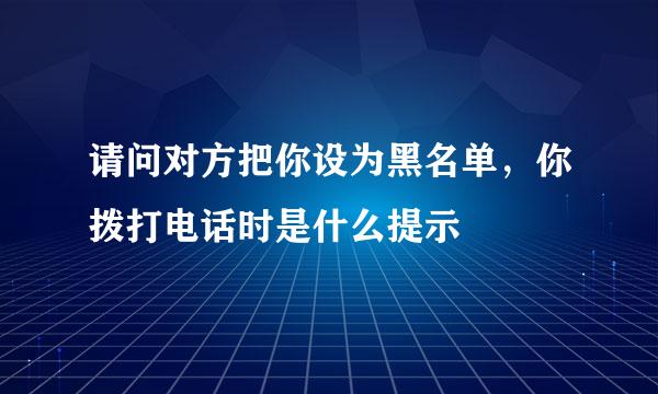 请问对方把你设为黑名单，你拨打电话时是什么提示