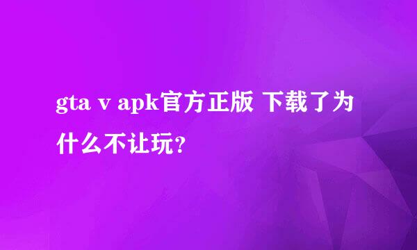 gta v apk官方正版 下载了为什么不让玩？