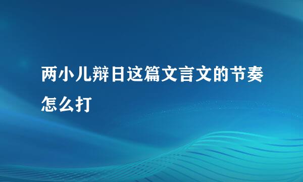 两小儿辩日这篇文言文的节奏怎么打