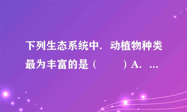 下列生态系统中．动植物种类最为丰富的是（　　）A．草原生态系统B．农田生态系统C．热带雨林生态系统D．