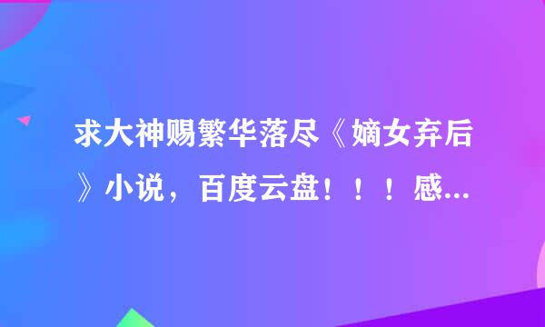 求大神赐繁华落尽《嫡女弃后》小说，百度云盘！！！感谢！！！