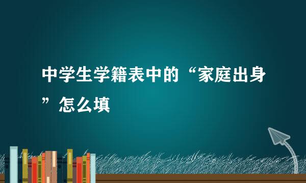 中学生学籍表中的“家庭出身”怎么填