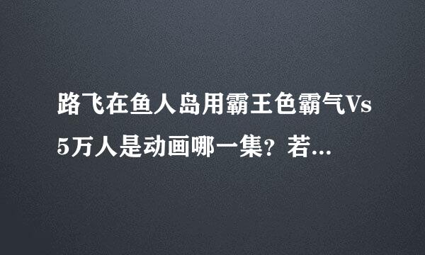 路飞在鱼人岛用霸王色霸气Vs5万人是动画哪一集？若没有出，大概会是动画哪一集？