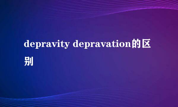 depravity depravation的区别