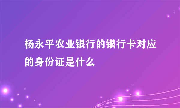 杨永平农业银行的银行卡对应的身份证是什么