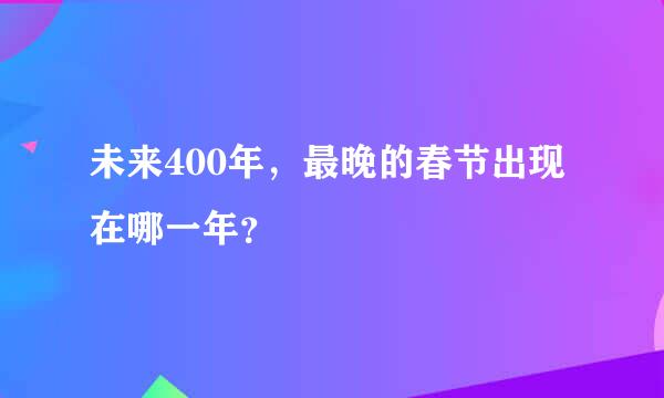 未来400年，最晚的春节出现在哪一年？