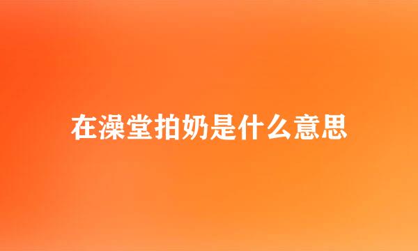 在澡堂拍奶是什么意思