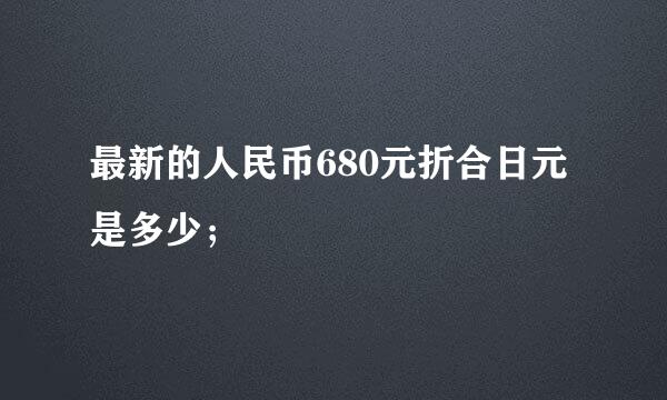 最新的人民币680元折合日元是多少；