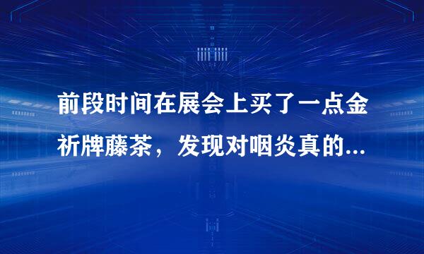 前段时间在展会上买了一点金祈牌藤茶，发现对咽炎真的有效果，不知道哪里有得卖？