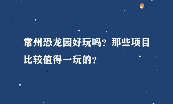 常州恐龙园好玩吗？那些项目比较值得一玩的？