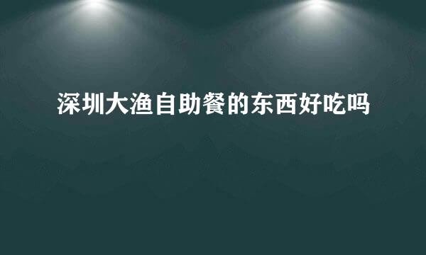 深圳大渔自助餐的东西好吃吗