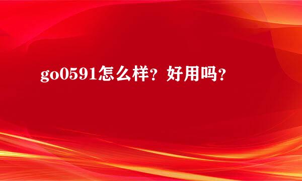 go0591怎么样？好用吗？