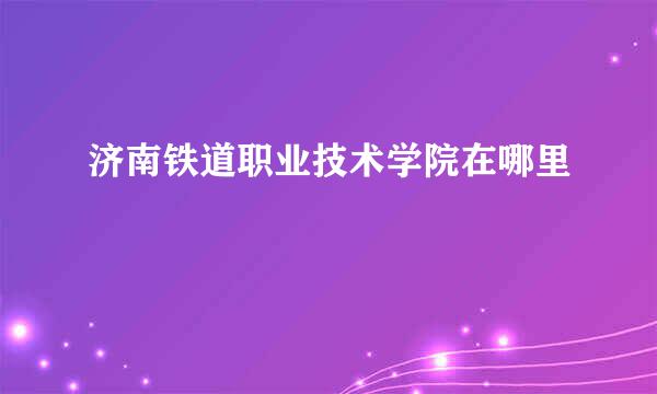 济南铁道职业技术学院在哪里