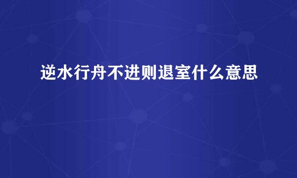 逆水行舟不进则退室什么意思