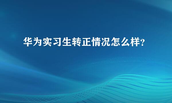 华为实习生转正情况怎么样？