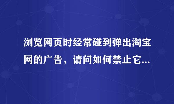 浏览网页时经常碰到弹出淘宝网的广告，请问如何禁止它弹出呢？