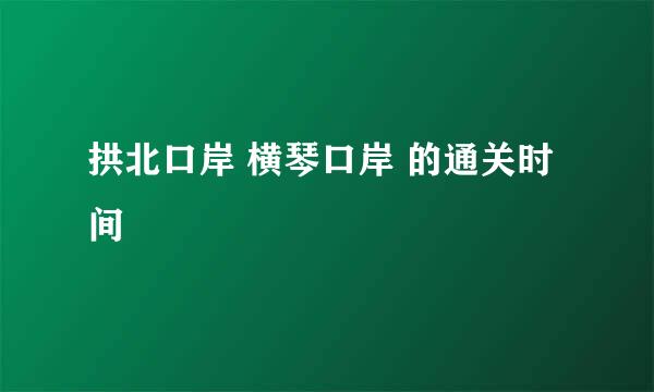 拱北口岸 横琴口岸 的通关时间