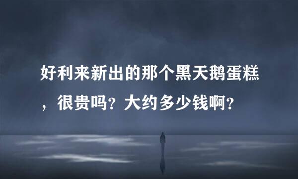 好利来新出的那个黑天鹅蛋糕，很贵吗？大约多少钱啊？