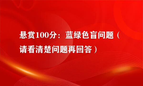 悬赏100分：蓝绿色盲问题（请看清楚问题再回答）