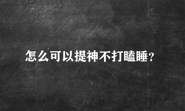 怎么可以提神不打瞌睡？