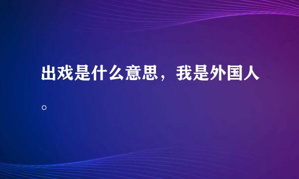 出戏是什么意思，我是外国人。