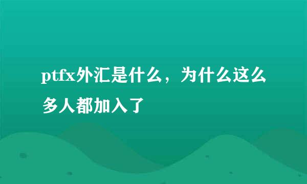 ptfx外汇是什么，为什么这么多人都加入了