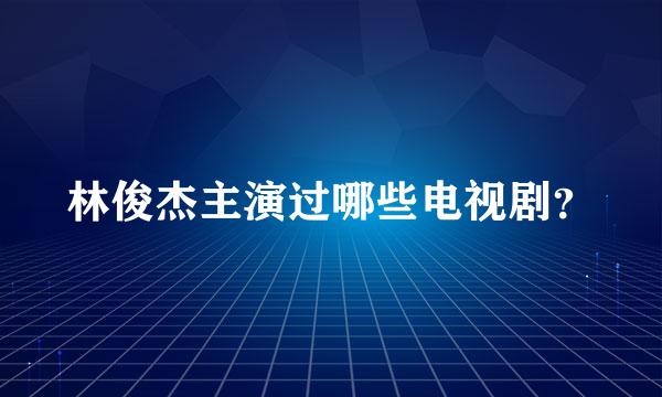 林俊杰主演过哪些电视剧？