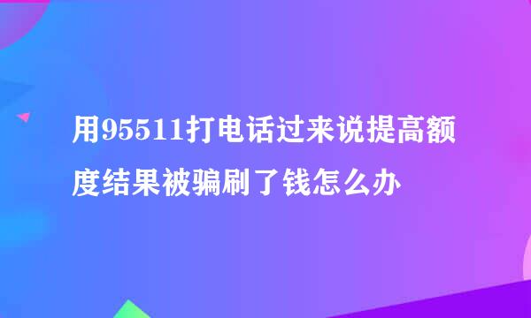 用95511打电话过来说提高额度结果被骗刷了钱怎么办