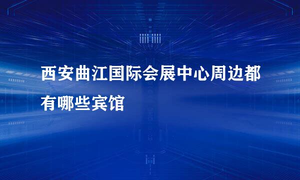 西安曲江国际会展中心周边都有哪些宾馆