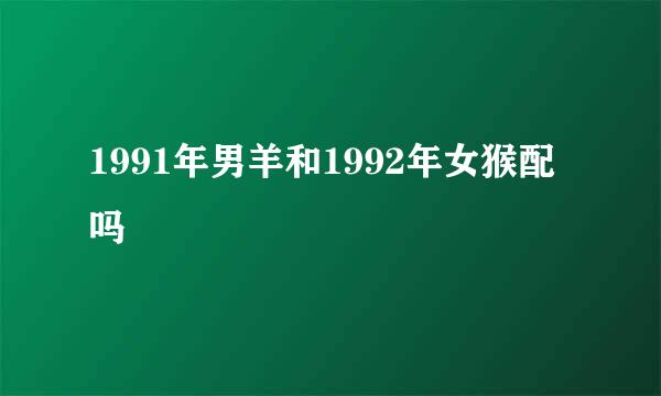 1991年男羊和1992年女猴配吗