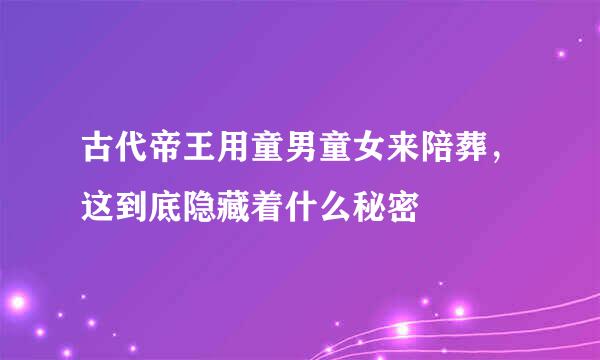 古代帝王用童男童女来陪葬，这到底隐藏着什么秘密