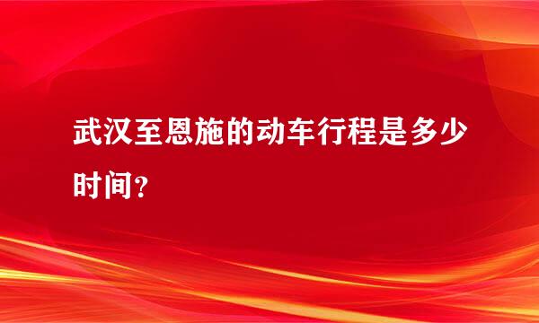 武汉至恩施的动车行程是多少时间？