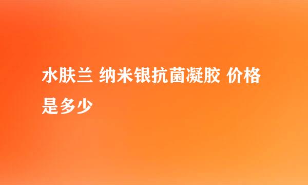 水肤兰 纳米银抗菌凝胶 价格是多少