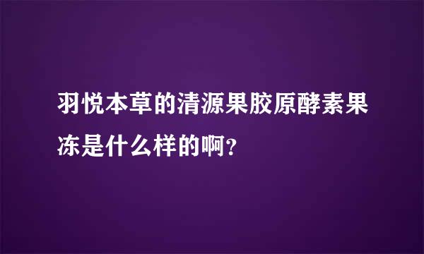 羽悦本草的清源果胶原酵素果冻是什么样的啊？