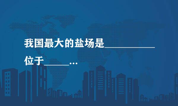 我国最大的盐场是__________位于__________海, 我国最大的渔场__________位于__________海