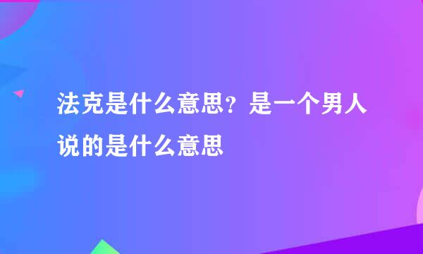 法克是什么意思？是一个男人说的是什么意思