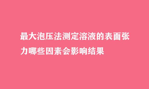 最大泡压法测定溶液的表面张力哪些因素会影响结果